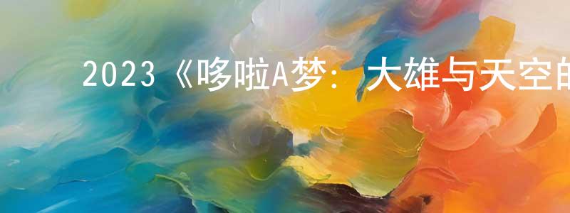 陈燕谷的动漫综艺大全,2023《哆啦A梦:大雄与天空的理想乡》完整版电影/在线观看/百度云-美剧天堂